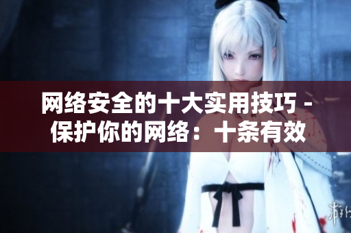 网络安全的十大实用技巧 - 保护你的网络：十条有效安全技巧