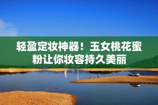 轻盈定妆神器！玉女桃花蜜粉让你妆容持久美丽