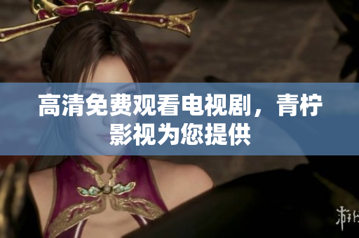 高清免费观看电视剧，青柠影视为您提供