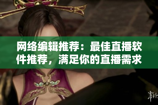 网络编辑推荐：最佳直播软件推荐，满足你的直播需求！