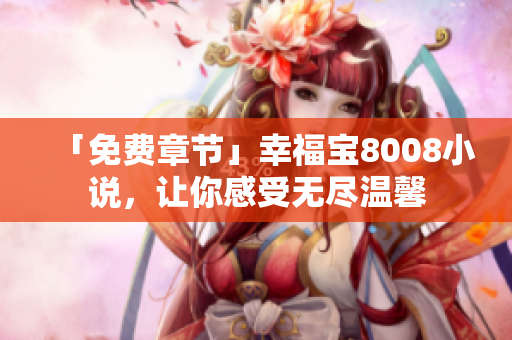 「免费章节」幸福宝8008小说，让你感受无尽温馨
