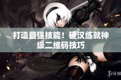 打造最强技能！硬汉练就神级二维码技巧