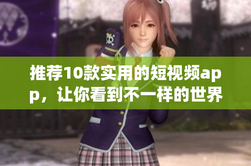 推荐10款实用的短视频app，让你看到不一样的世界！