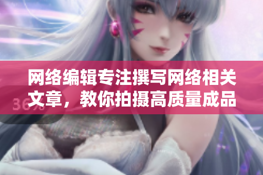 网络编辑专注撰写网络相关文章，教你拍摄高质量成品视频
