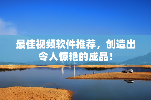 最佳视频软件推荐，创造出令人惊艳的成品！
