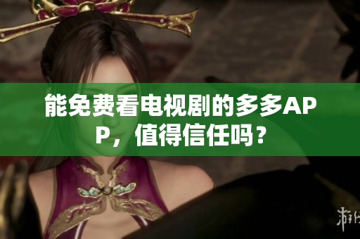 能免费看电视剧的多多APP，值得信任吗？