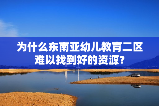 为什么东南亚幼儿教育二区难以找到好的资源？