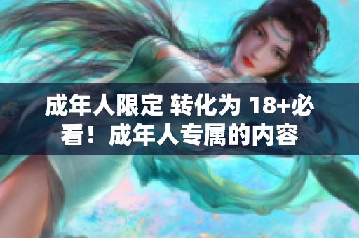 成年人限定 转化为 18+必看！成年人专属的内容
