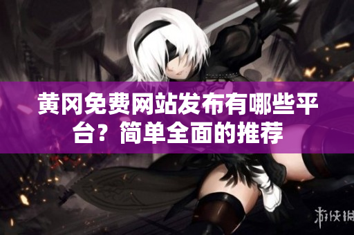 黄冈免费网站发布有哪些平台？简单全面的推荐