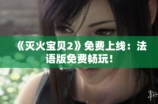 《灭火宝贝2》免费上线：法语版免费畅玩！