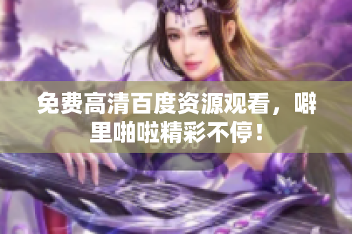 免费高清百度资源观看，噼里啪啦精彩不停！