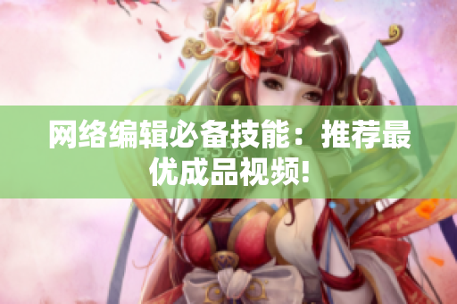 网络编辑必备技能：推荐最优成品视频!