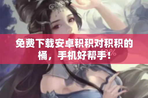 免费下载安卓积积对积积的桶，手机好帮手！