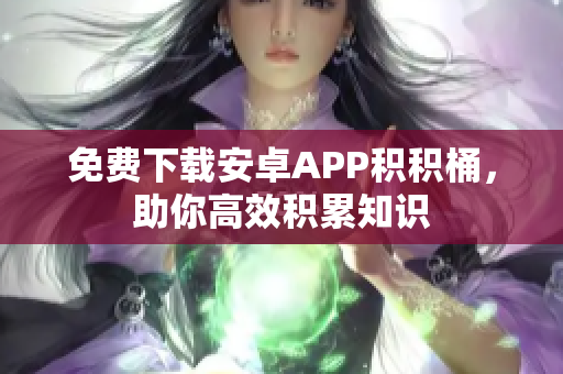 免费下载安卓APP积积桶，助你高效积累知识