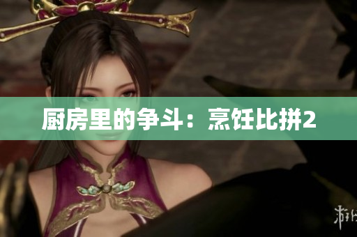 厨房里的争斗：烹饪比拼2