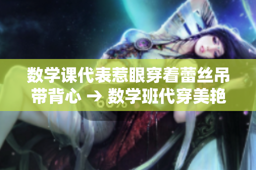 数学课代表惹眼穿着蕾丝吊带背心 → 数学班代穿美艳背心引注目