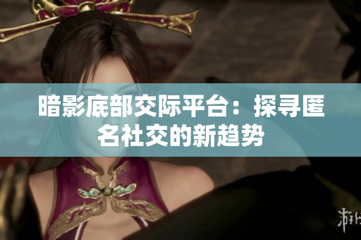 暗影底部交际平台：探寻匿名社交的新趋势