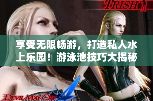 享受无限畅游，打造私人水上乐园！游泳池技巧大揭秘！