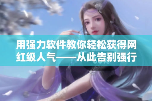 用强力软件教你轻松获得网红级人气——从此告别强行靠逼！