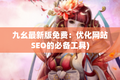 九幺最新版免费：优化网站SEO的必备工具)