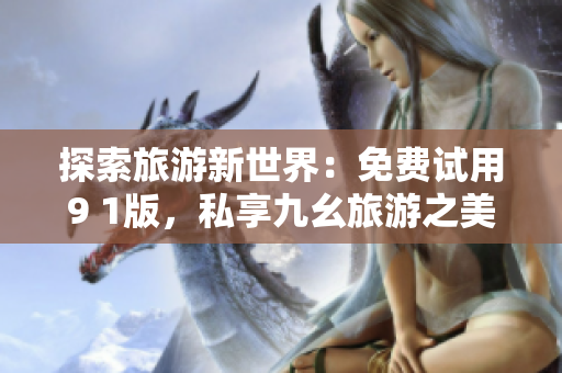 探索旅游新世界：免费试用9 1版，私享九幺旅游之美！