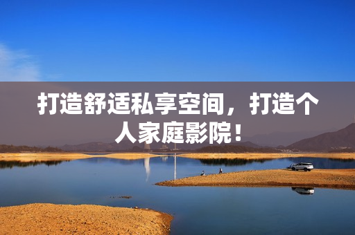 打造舒适私享空间，打造个人家庭影院！