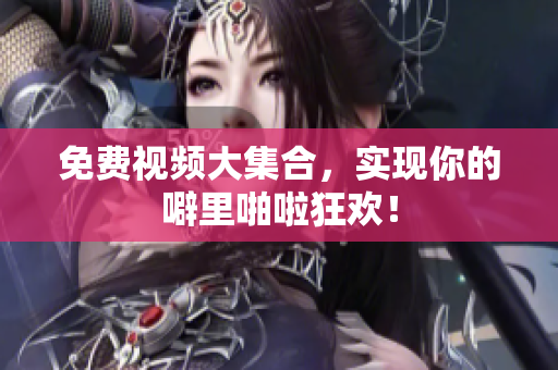 免费视频大集合，实现你的噼里啪啦狂欢！