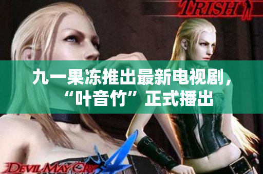 九一果冻推出最新电视剧，“叶音竹”正式播出