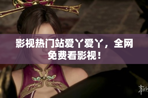 影视热门站爱丫爱丫，全网免费看影视！