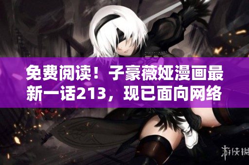 免费阅读！子豪薇娅漫画最新一话213，现已面向网络读者