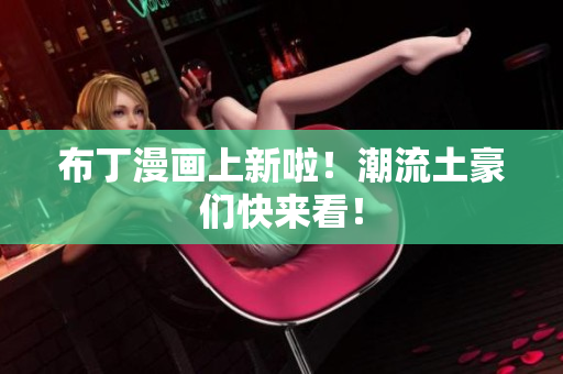 布丁漫画上新啦！潮流土豪们快来看！
