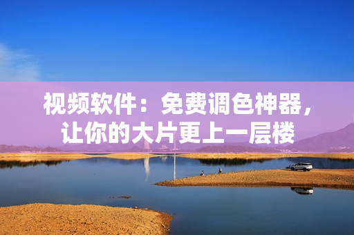 视频软件：免费调色神器，让你的大片更上一层楼