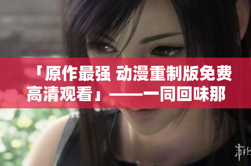 「原作最强 动漫重制版免费高清观看」——一同回味那些经典