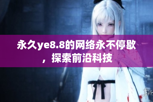 永久ye8.8的网络永不停歇，探索前沿科技