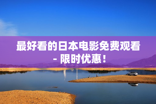最好看的日本电影免费观看 - 限时优惠！
