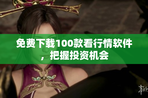 免费下载100款看行情软件，把握投资机会