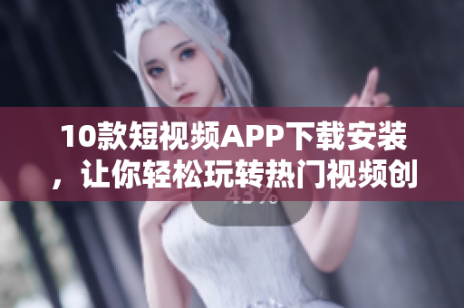 10款短视频APP下载安装，让你轻松玩转热门视频创作！