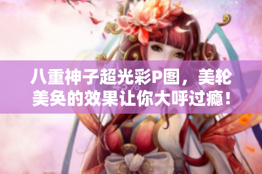 八重神子超光彩P图，美轮美奂的效果让你大呼过瘾！