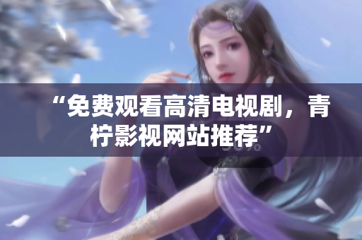“免费观看高清电视剧，青柠影视网站推荐”