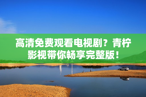 高清免费观看电视剧？青柠影视带你畅享完整版！