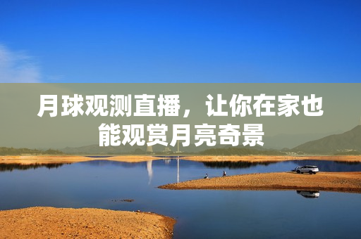 月球观测直播，让你在家也能观赏月亮奇景