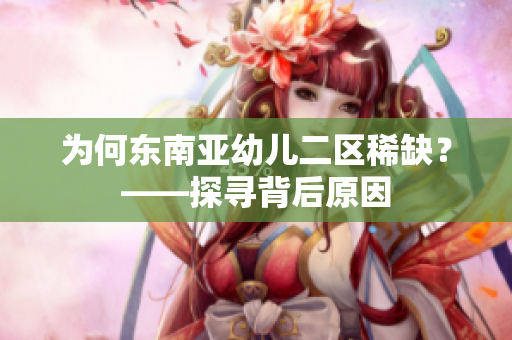 为何东南亚幼儿二区稀缺？——探寻背后原因