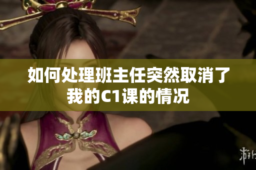 如何处理班主任突然取消了我的C1课的情况