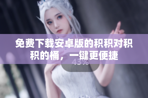 免费下载安卓版的积积对积积的桶，一键更便捷