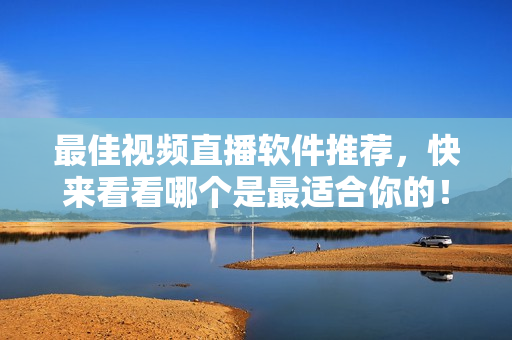 最佳视频直播软件推荐，快来看看哪个是最适合你的！