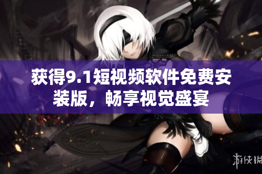 获得9.1短视频软件免费安装版，畅享视觉盛宴