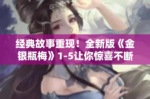 经典故事重现！全新版《金银瓶梅》1-5让你惊喜不断