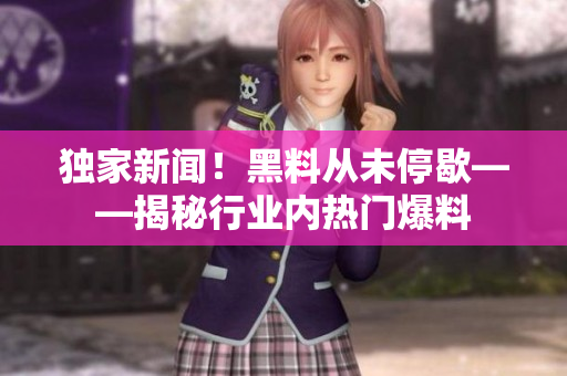 独家新闻！黑料从未停歇——揭秘行业内热门爆料
