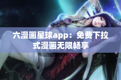 六漫画星球app：免费下拉式漫画无限畅享