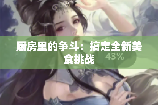 厨房里的争斗：搞定全新美食挑战